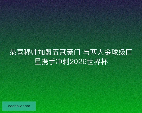 恭喜穆帅加盟五冠豪门 与两大金球级巨星携手冲刺2026世界杯