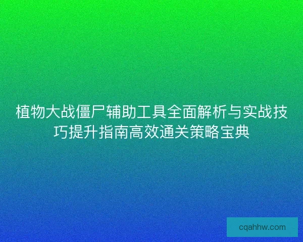 植物大战僵尸辅助工具全面解析与实战技巧提升指南高效通关策略宝典
