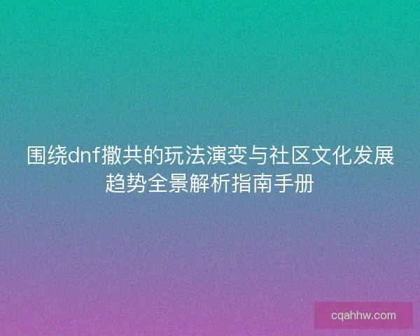 围绕dnf撒共的玩法演变与社区文化发展趋势全景解析指南手册