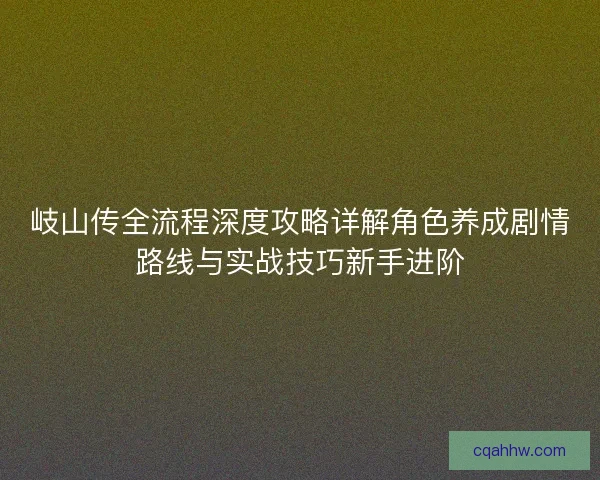 岐山传全流程深度攻略详解角色养成剧情路线与实战技巧新手进阶
