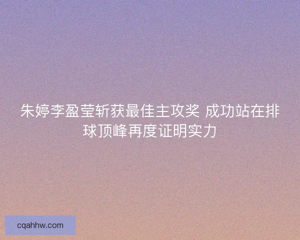 朱婷李盈莹斩获最佳主攻奖 成功站在排球顶峰再度证明实力