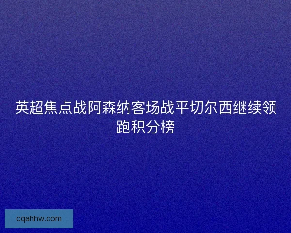 英超焦点战阿森纳客场战平切尔西继续领跑积分榜