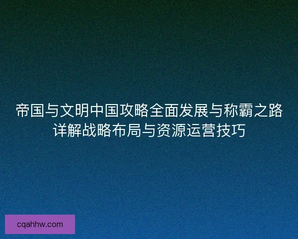 帝国与文明中国攻略全面发展与称霸之路详解战略布局与资源运营技巧