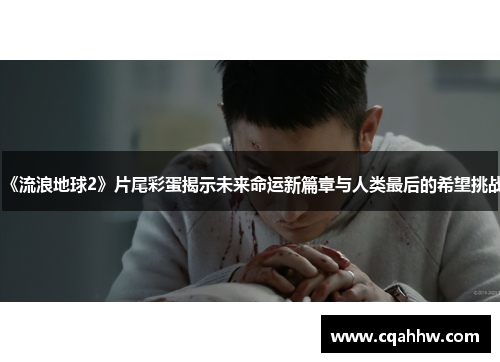 《流浪地球2》片尾彩蛋揭示未来命运新篇章与人类最后的希望挑战